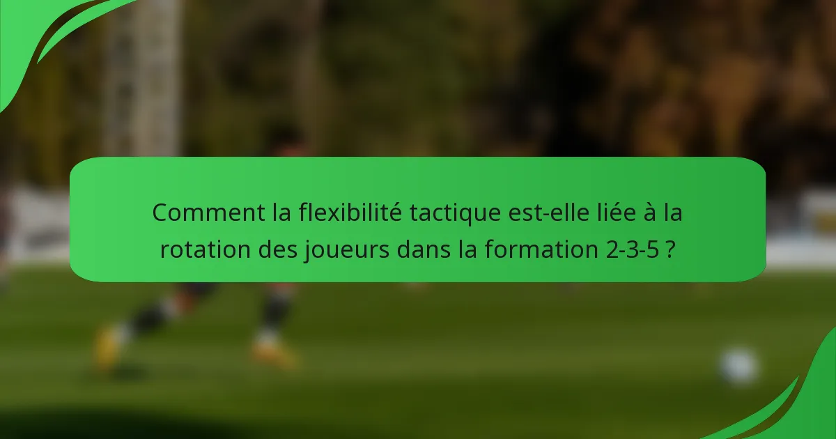 Comment la flexibilité tactique est-elle liée à la rotation des joueurs dans la formation 2-3-5 ?