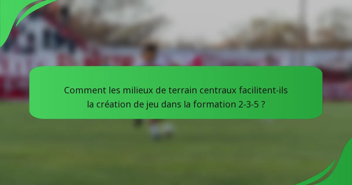 Comment les milieux de terrain centraux facilitent-ils la création de jeu dans la formation 2-3-5 ?