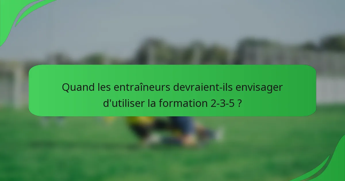 Quand les entraîneurs devraient-ils envisager d'utiliser la formation 2-3-5 ?